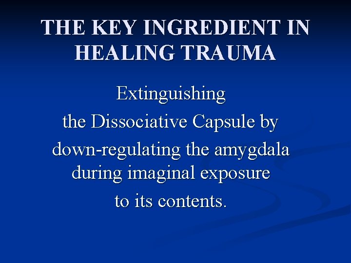 THE KEY INGREDIENT IN HEALING TRAUMA Extinguishing the Dissociative Capsule by down-regulating the amygdala