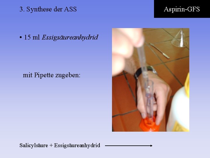 3. Synthese der ASS • 15 ml Essigsäureanhydrid mit Pipette zugeben: Salicylsäure + Essigsäureanhydrid