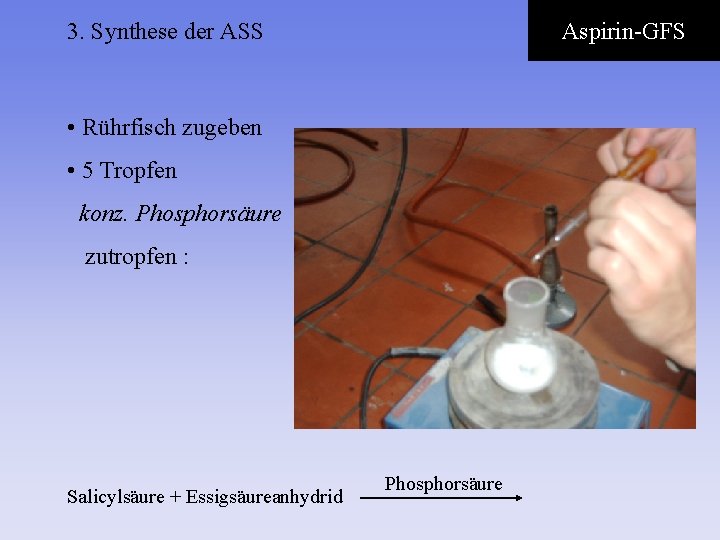 3. Synthese der ASS Aspirin-GFS • Rührfisch zugeben • 5 Tropfen konz. Phosphorsäure zutropfen