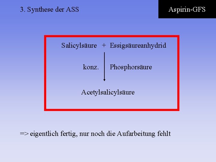 3. Synthese der ASS Aspirin-GFS Salicylsäure + Essigsäureanhydrid konz. Phosphorsäure Acetylsalicylsäure => eigentlich fertig,