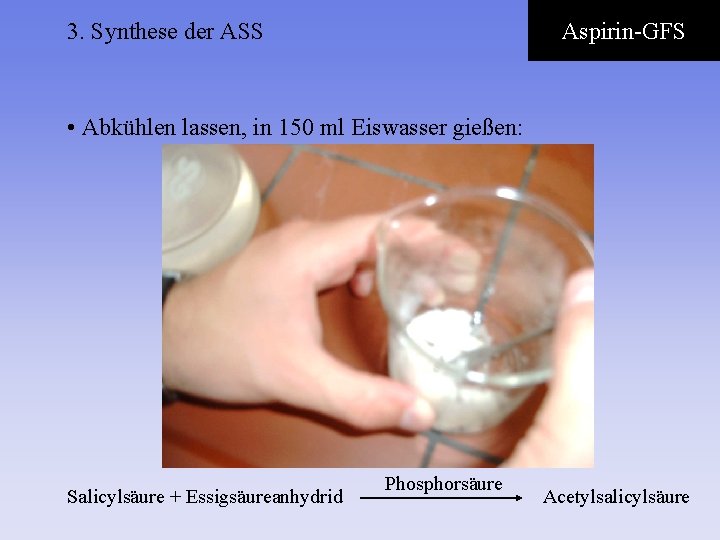 3. Synthese der ASS Aspirin-GFS • Abkühlen lassen, in 150 ml Eiswasser gießen: Salicylsäure