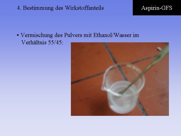 4. Bestimmung des Wirkstoffanteils • Vermischung des Pulvers mit Ethanol/Wasser im Verhältnis 55/45: Aspirin-GFS