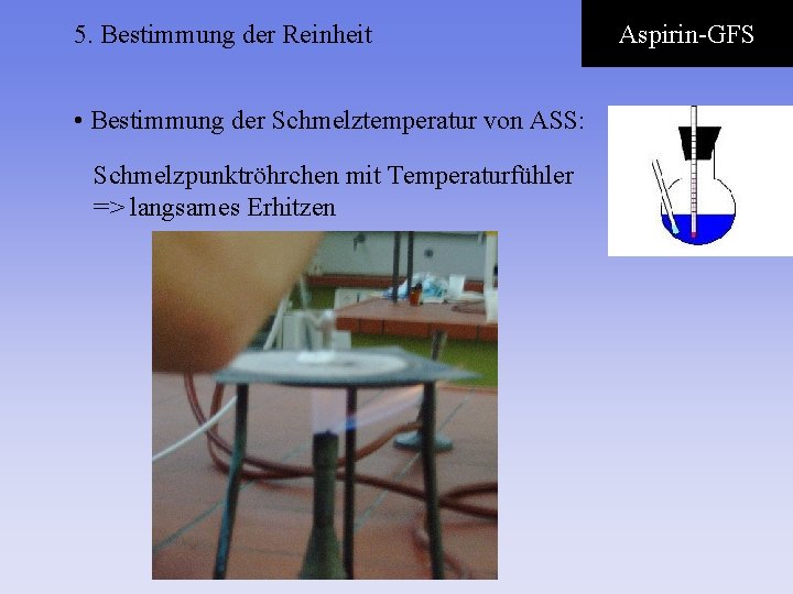 5. Bestimmung der Reinheit • Bestimmung der Schmelztemperatur von ASS: Schmelzpunktröhrchen mit Temperaturfühler =>