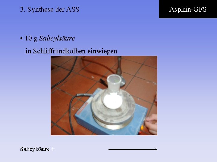 3. Synthese der ASS • 10 g Salicylsäure in Schliffrundkolben einwiegen Salicylsäure + Aspirin-GFS