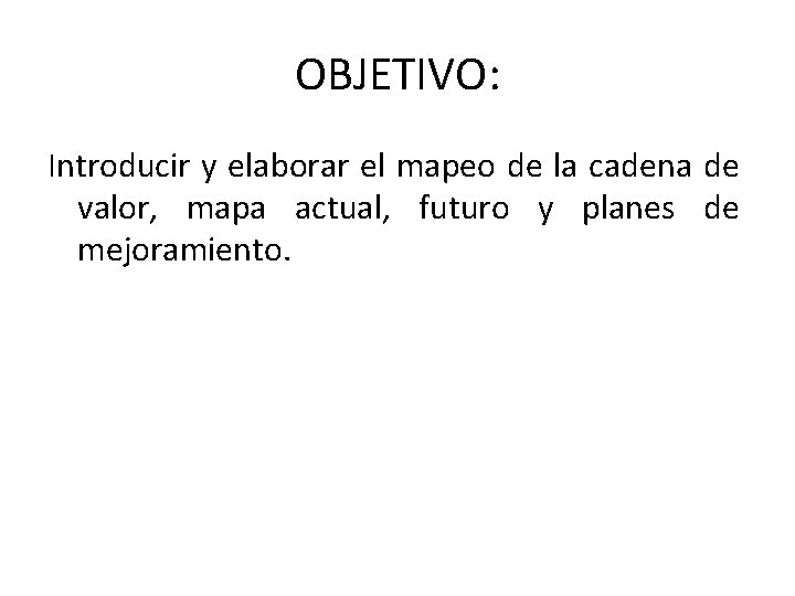 OBJETIVO: Introducir y elaborar el mapeo de la cadena de valor, mapa actual, futuro