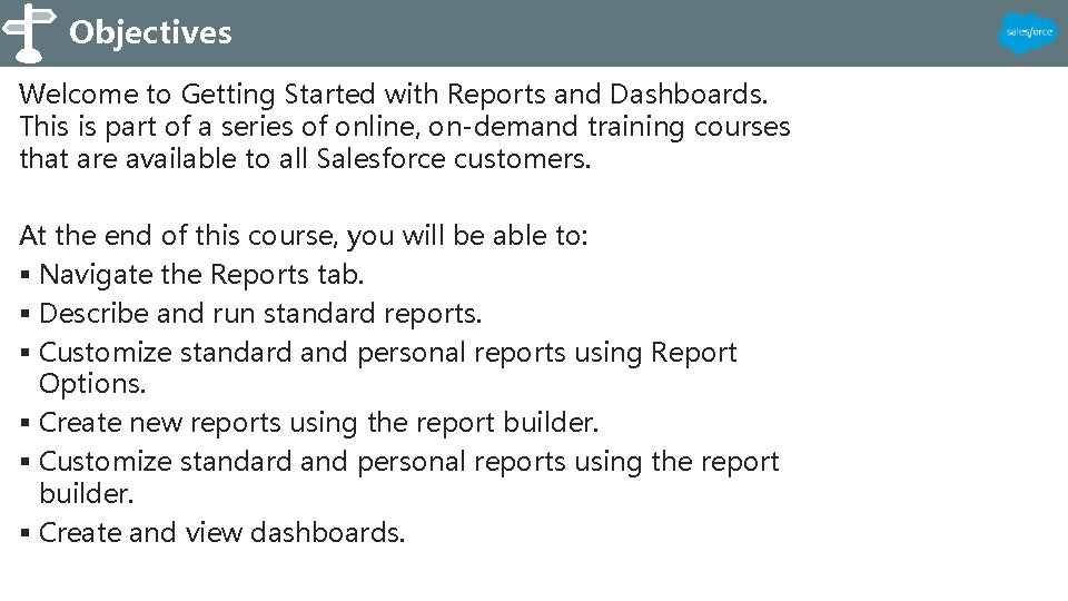 Objectives Welcome to Getting Started with Reports and Dashboards. This is part of a