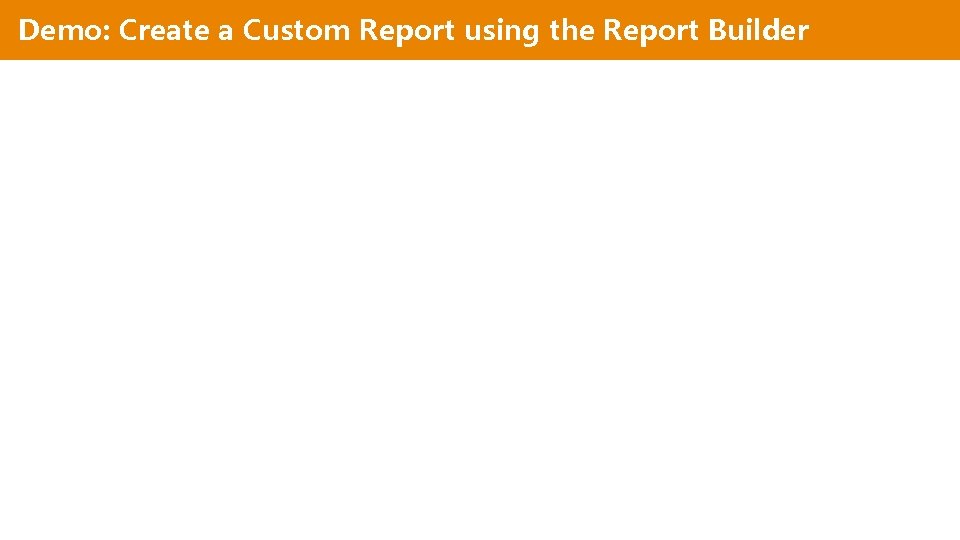 Demo: Create a Custom Report using the Report Builder Demo: Create a Custom Report using the Report Builder