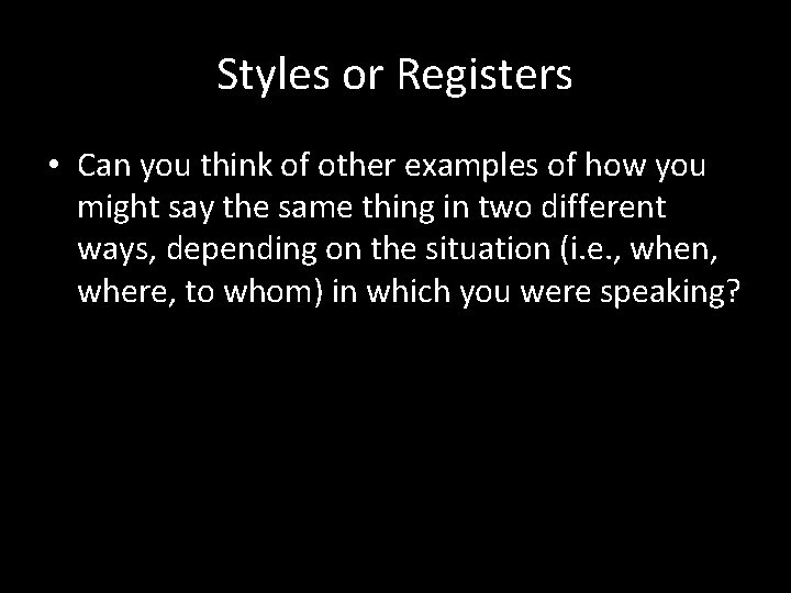 Styles or Registers • Can you think of other examples of how you might