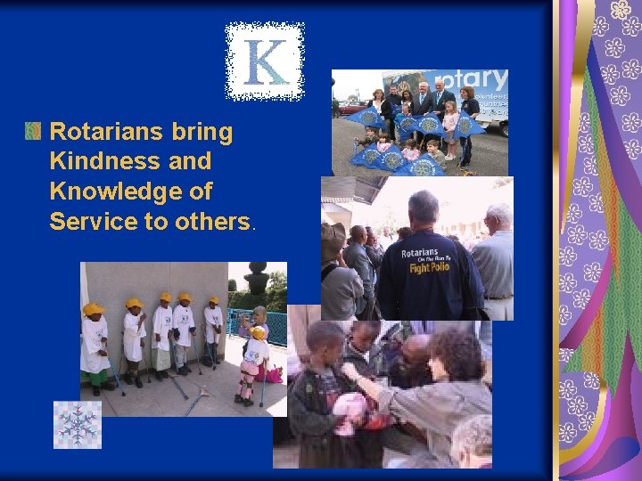 Rotarians bring Kindness and Knowledge of Service to others. 