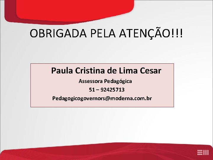 OBRIGADA PELA ATENÇÃO!!! Paula Cristina de Lima Cesar Assessora Pedagógica 51 – 92425713 Pedagogicogovernors@moderna.