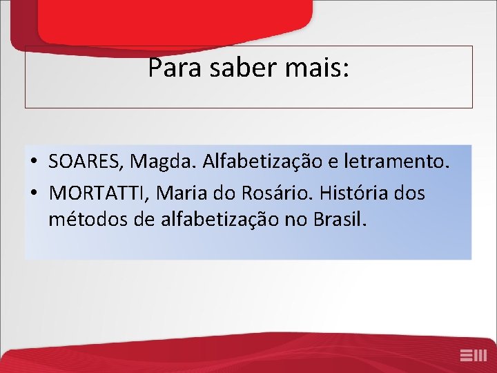 Para saber mais: • SOARES, Magda. Alfabetização e letramento. • MORTATTI, Maria do Rosário.