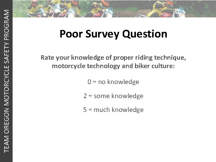 TEAM OREGON MOTORCYCLE SAFETY PROGRAM Poor Survey Question Rate your knowledge of proper riding