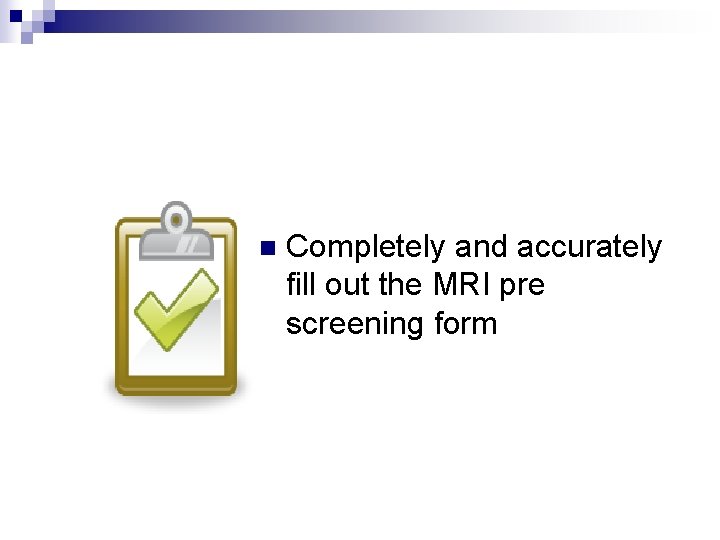 n Completely and accurately fill out the MRI pre screening form 