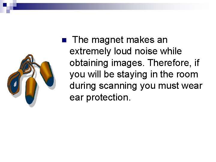 n The magnet makes an extremely loud noise while obtaining images. Therefore, if you