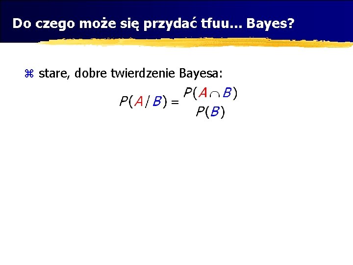 Do czego może się przydać tfuu. . . Bayes? z stare, dobre twierdzenie Bayesa: