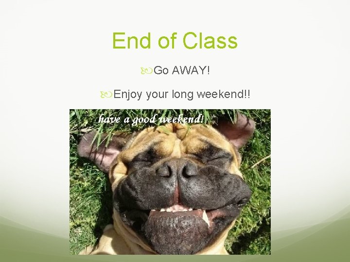 End of Class Go AWAY! Enjoy your long weekend!! 