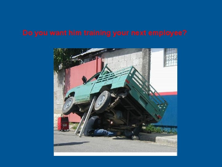 Do you want him training your next employee? 