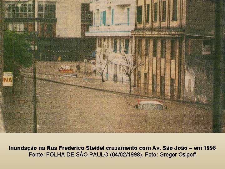 Inundação na Rua Frederico Steidel cruzamento com Av. São João – em 1998 Fonte: