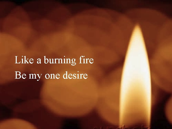 Like a burning fire Be my one desire 