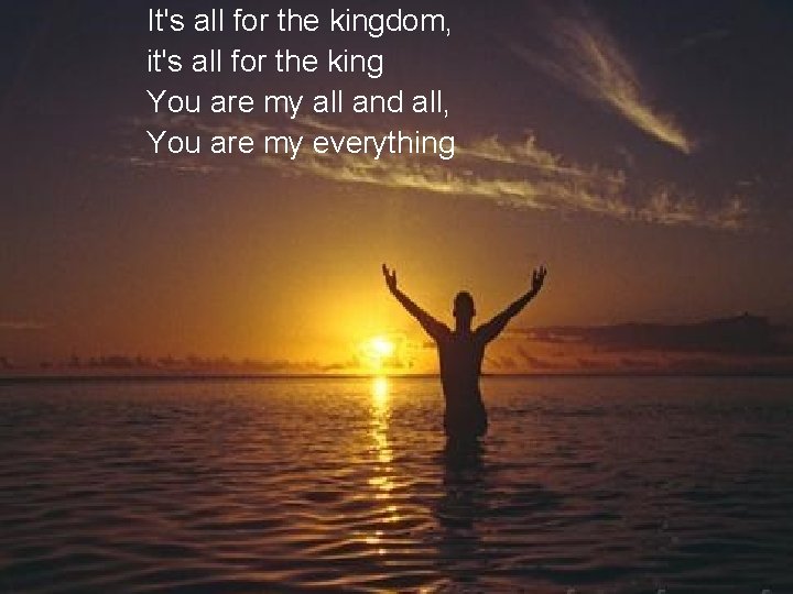 It's all for the kingdom, it's all for the king You are my all