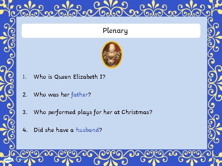 Plenary 1. Who is Queen Elizabeth I? 2. Who was her father? 3. Who