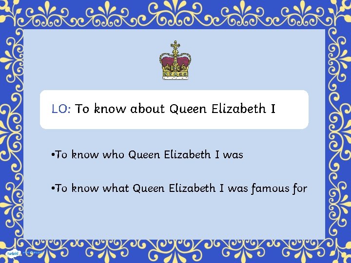 LO: To know about Queen Elizabeth I • To know who Queen Elizabeth I