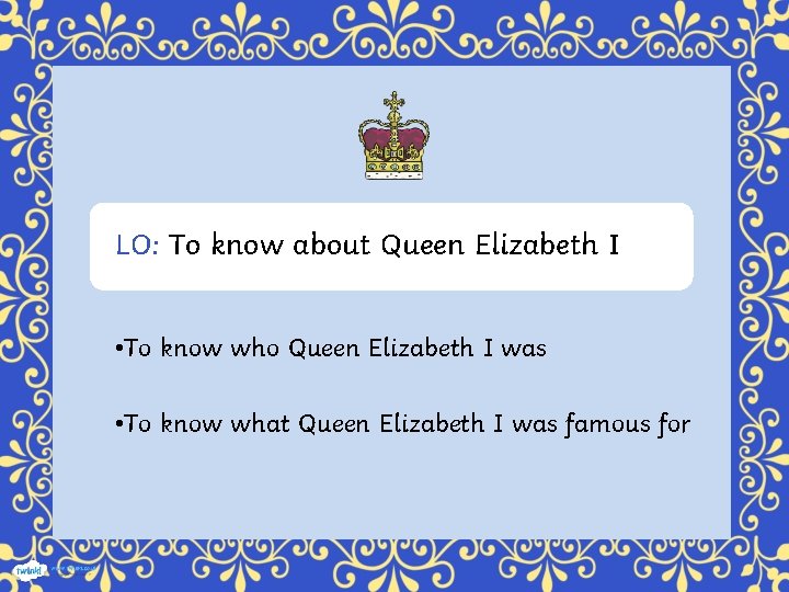 LO: To know about Queen Elizabeth I • To know who Queen Elizabeth I