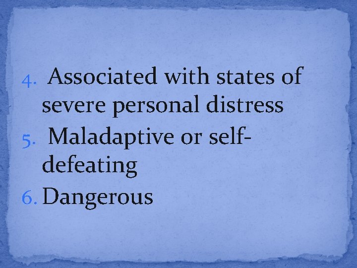 4. Associated with states of severe personal distress 5. Maladaptive or selfdefeating 6. Dangerous