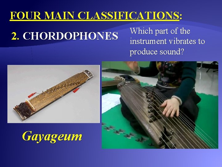 FOUR MAIN CLASSIFICATIONS: 2. CHORDOPHONES Gayageum Which part of the instrument vibrates to produce