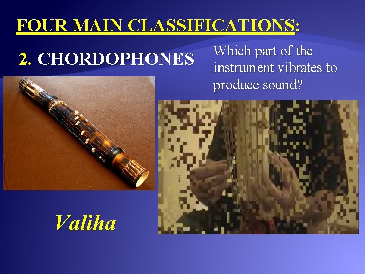 FOUR MAIN CLASSIFICATIONS: 2. CHORDOPHONES Valiha Which part of the instrument vibrates to produce