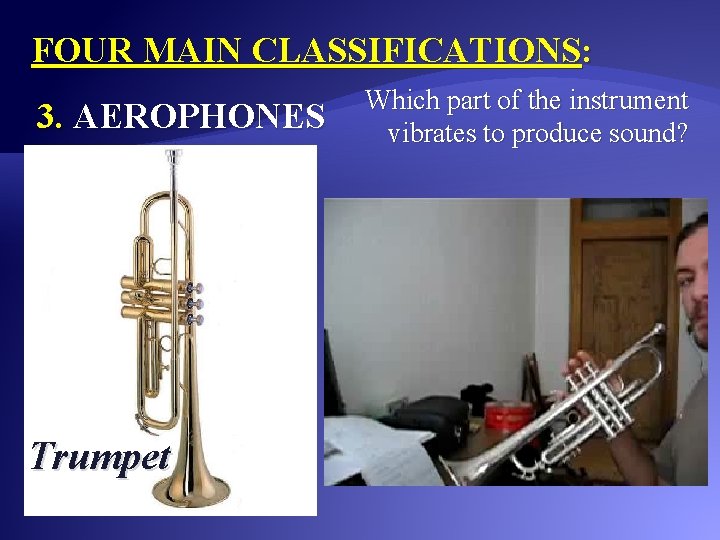 FOUR MAIN CLASSIFICATIONS: 3. AEROPHONES Trumpet Which part of the instrument vibrates to produce