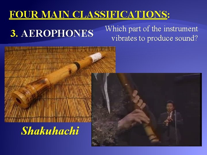 FOUR MAIN CLASSIFICATIONS: 3. AEROPHONES Shakuhachi Which part of the instrument vibrates to produce