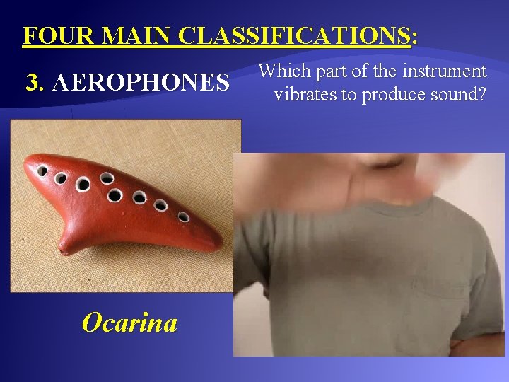 FOUR MAIN CLASSIFICATIONS: 3. AEROPHONES Ocarina Which part of the instrument vibrates to produce