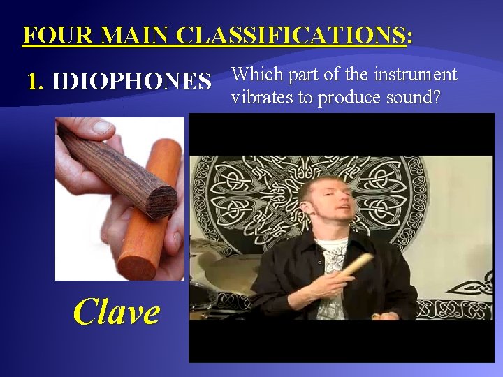 FOUR MAIN CLASSIFICATIONS: 1. IDIOPHONES Clave Which part of the instrument vibrates to produce