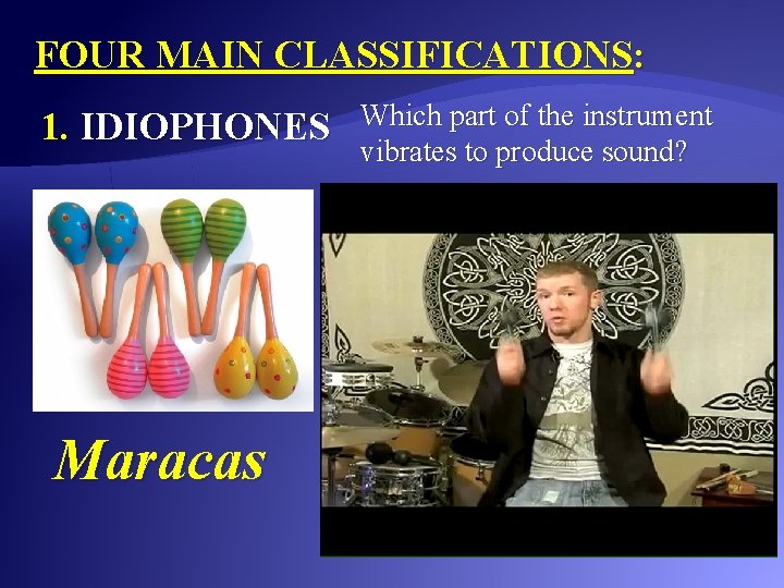 FOUR MAIN CLASSIFICATIONS: 1. IDIOPHONES Maracas Which part of the instrument vibrates to produce