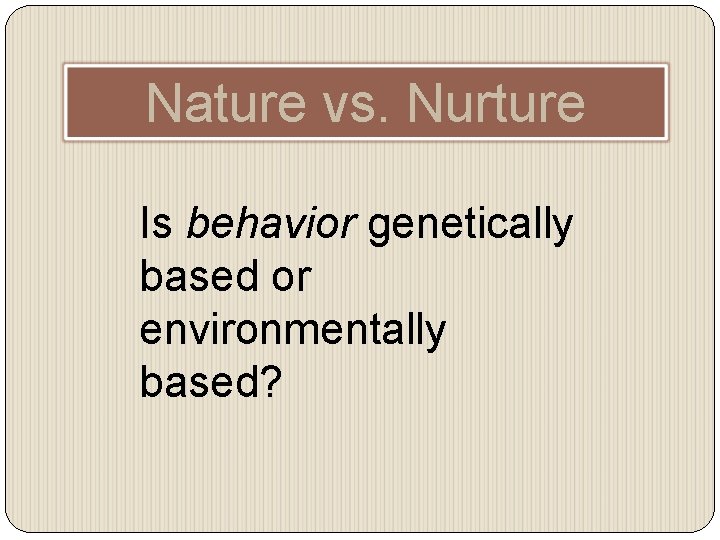 Nature vs. Nurture Is behavior genetically based or environmentally based? 