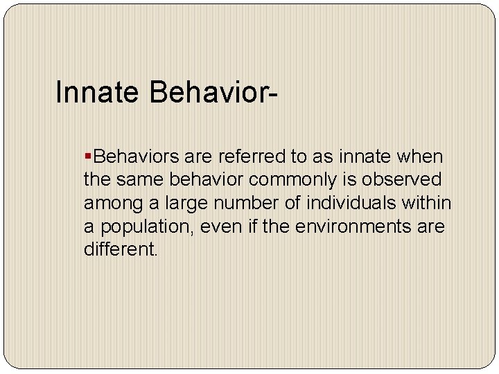 Innate Behavior§Behaviors are referred to as innate when the same behavior commonly is observed