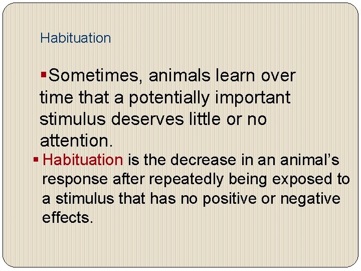 Habituation §Sometimes, animals learn over time that a potentially important stimulus deserves little or