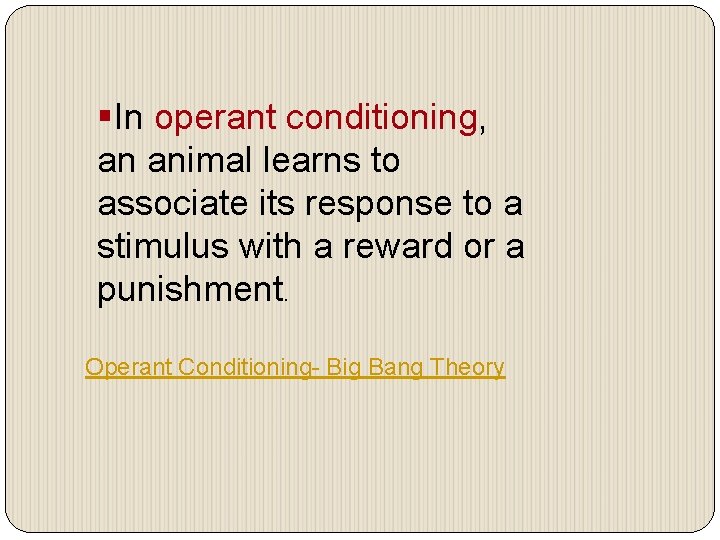 §In operant conditioning, an animal learns to associate its response to a stimulus with