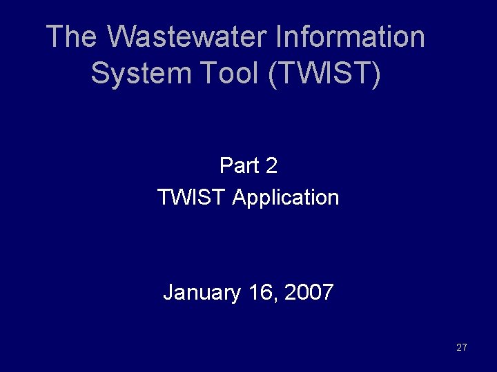 The Wastewater Information System Tool (TWIST) Part 2 TWIST Application January 16, 2007 27