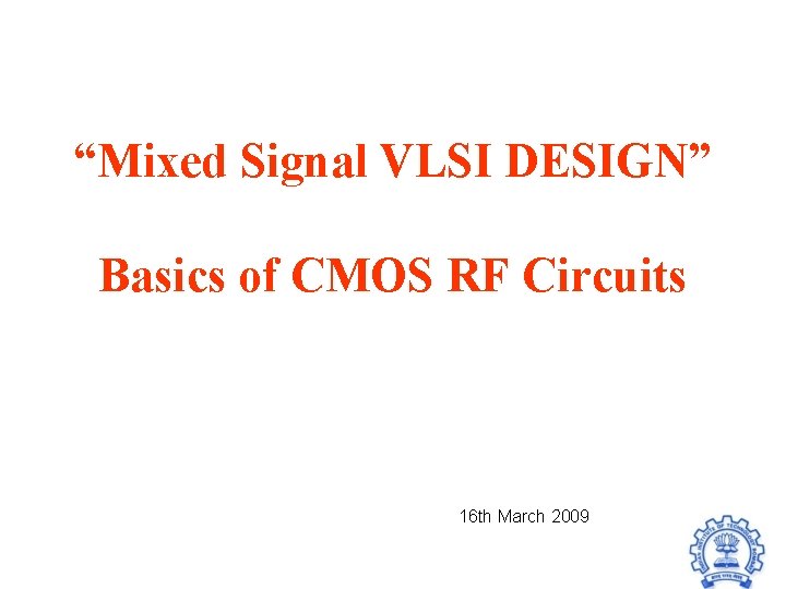 “Mixed Signal VLSI DESIGN” Basics of CMOS RF Circuits 16 th March 2009 “Mixed Signal VLSI DESIGN” Basics of CMOS RF Circuits 16 th March 2009