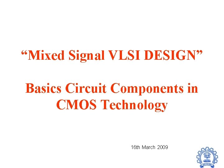 “Mixed Signal VLSI DESIGN” Basics Circuit Components in CMOS Technology 16 th March 2009 “Mixed Signal VLSI DESIGN” Basics Circuit Components in CMOS Technology 16 th March 2009