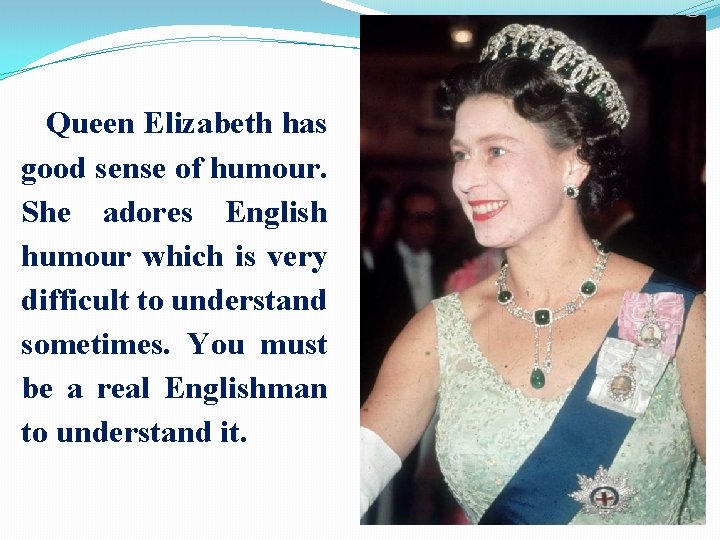 Queen Elizabeth has good sense of humour. She adores English humour which is very