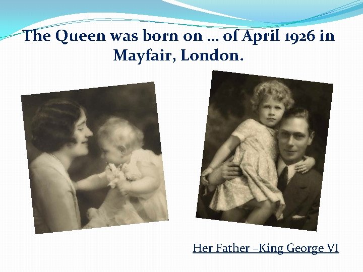 The Queen was born on … of April 1926 in Mayfair, London. Her Father