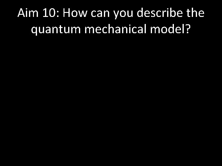 Aim 10: How can you describe the quantum mechanical model? 