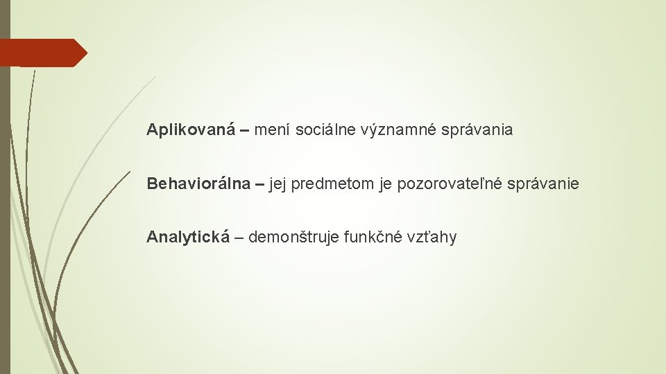 Aplikovaná – mení sociálne významné správania Behaviorálna – jej predmetom je pozorovateľné správanie Analytická