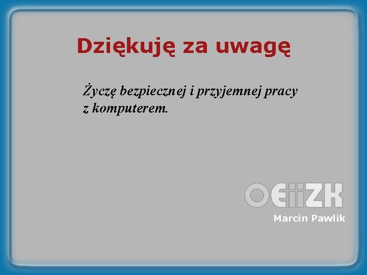 Dziękuję za uwagę Życzę bezpiecznej i przyjemnej pracy z komputerem. Marcin Pawlik 