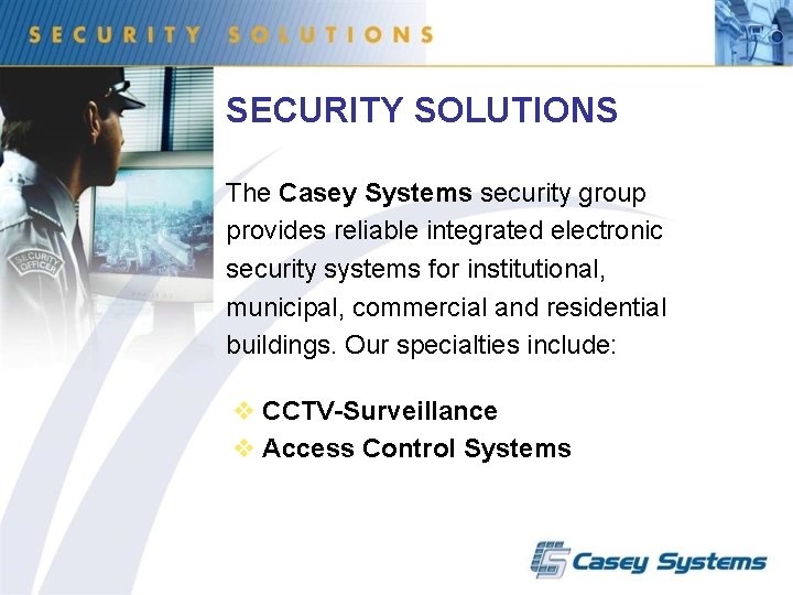 SECURITY SOLUTIONS The Casey Systems security group provides reliable integrated electronic security systems for