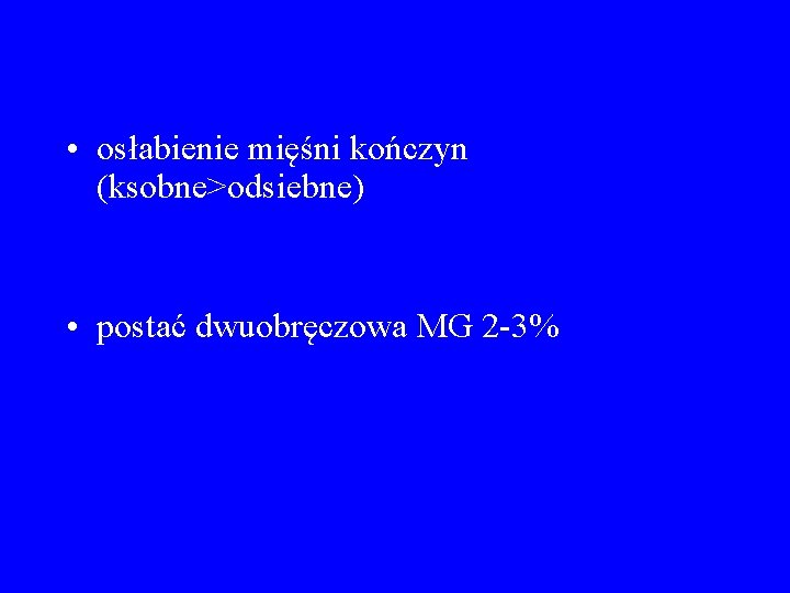  • osłabienie mięśni kończyn (ksobne>odsiebne) • postać dwuobręczowa MG 2 -3% 