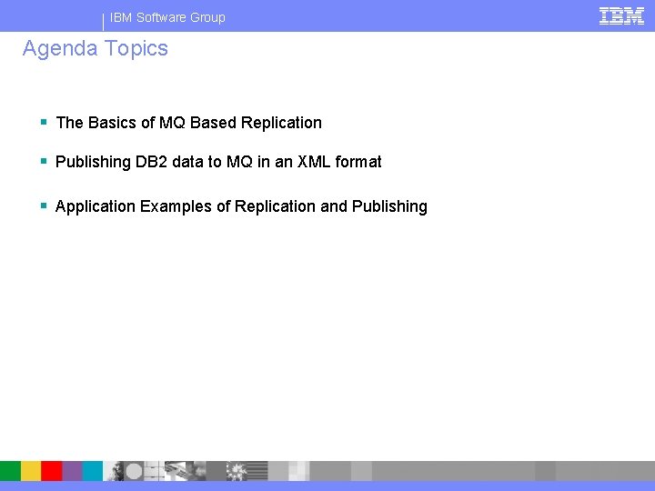 IBM Software Group Agenda Topics § The Basics of MQ Based Replication § Publishing